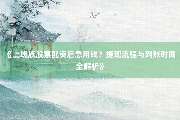 《上班族股票配资后急用钱？提现流程与到账时间全解析》