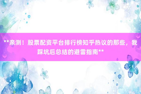 **亲测！股票配资平台排行榜知乎热议的那些，我踩坑后总结的避雷指南**
