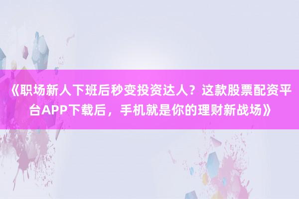 《职场新人下班后秒变投资达人？这款股票配资平台APP下载后，手机就是你的理财新战场》