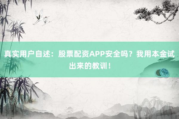真实用户自述：股票配资APP安全吗？我用本金试出来的教训！