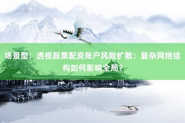 场景型：透视股票配资账户风险扩散：复杂网络结构如何影响全局？