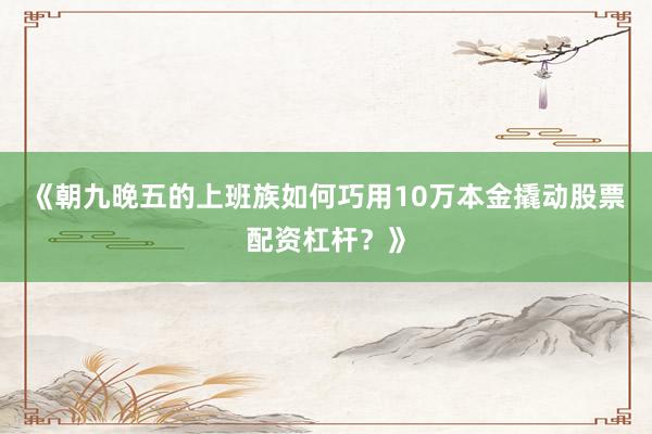 《朝九晚五的上班族如何巧用10万本金撬动股票配资杠杆？》