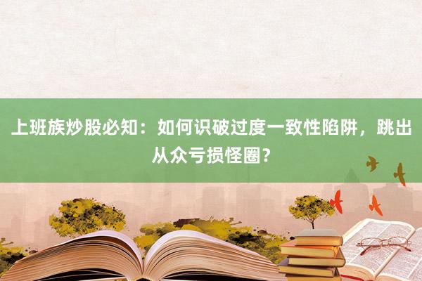 上班族炒股必知：如何识破过度一致性陷阱，跳出从众亏损怪圈？