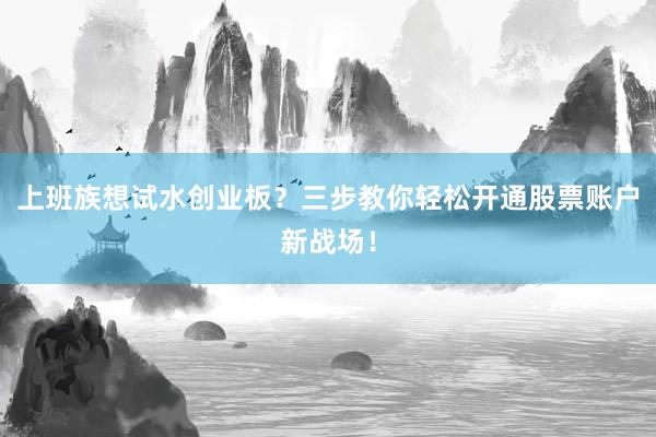 上班族想试水创业板？三步教你轻松开通股票账户新战场！