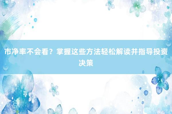 市净率不会看？掌握这些方法轻松解读并指导投资决策