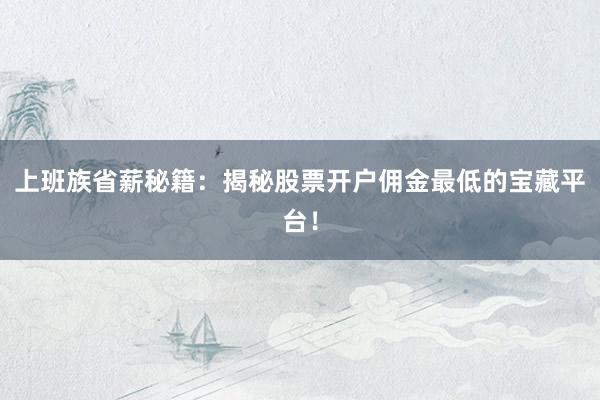 上班族省薪秘籍：揭秘股票开户佣金最低的宝藏平台！