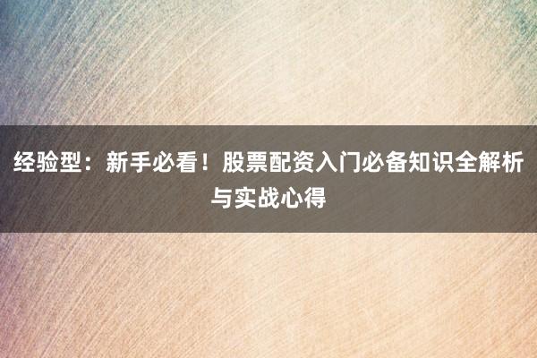 经验型：新手必看！股票配资入门必备知识全解析与实战心得