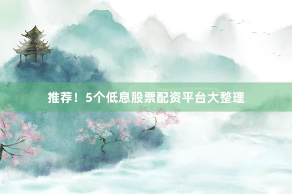 推荐！5个低息股票配资平台大整理