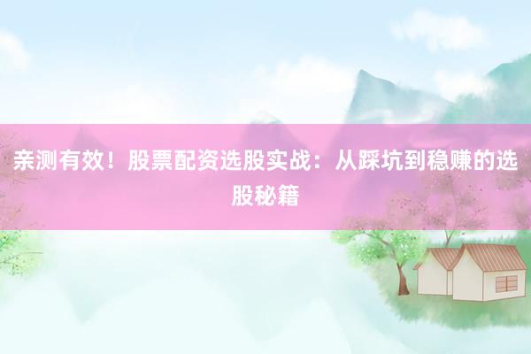 亲测有效！股票配资选股实战：从踩坑到稳赚的选股秘籍
