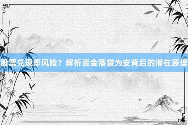 股票兑现即风险？解析资金落袋为安背后的潜在原理