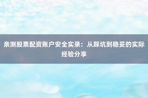 亲测股票配资账户安全实录：从踩坑到稳妥的实际经验分享