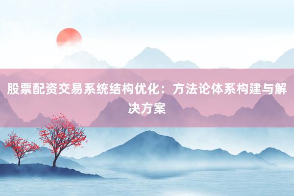 股票配资交易系统结构优化：方法论体系构建与解决方案