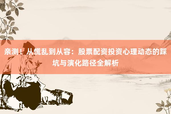亲测！从慌乱到从容：股票配资投资心理动态的踩坑与演化路径全解析