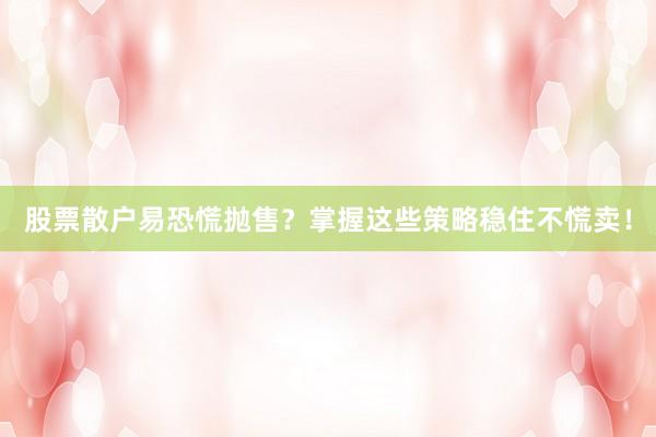 股票散户易恐慌抛售？掌握这些策略稳住不慌卖！