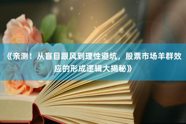 《亲测！从盲目跟风到理性避坑，股票市场羊群效应的形成逻辑大揭秘》