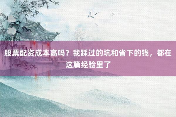 股票配资成本高吗？我踩过的坑和省下的钱，都在这篇经验里了