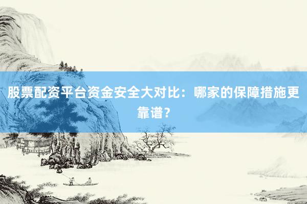 股票配资平台资金安全大对比：哪家的保障措施更靠谱？