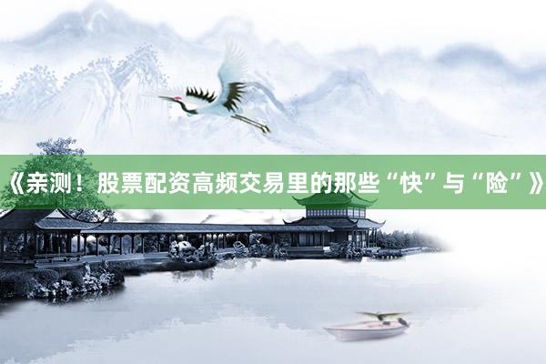 《亲测！股票配资高频交易里的那些“快”与“险”》