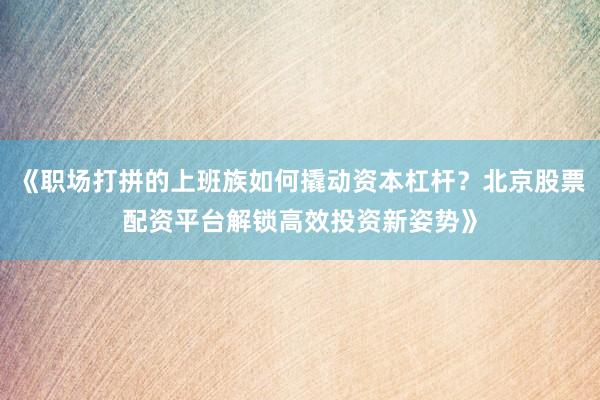 《职场打拼的上班族如何撬动资本杠杆？北京股票配资平台解锁高效投资新姿势》