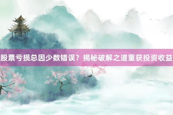 股票亏损总因少数错误？揭秘破解之道重获投资收益