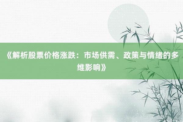 《解析股票价格涨跌：市场供需、政策与情绪的多维影响》