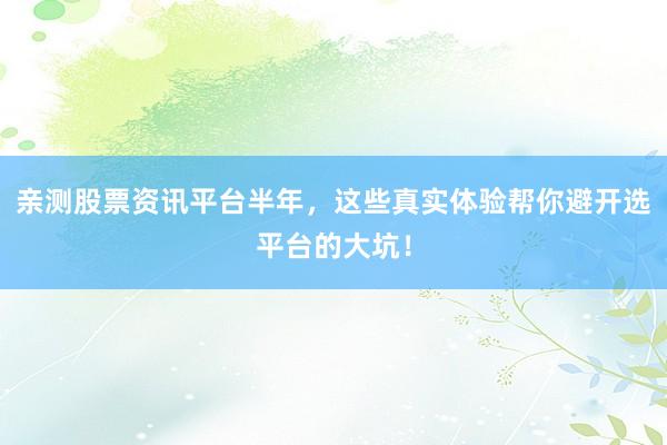 亲测股票资讯平台半年，这些真实体验帮你避开选平台的大坑！