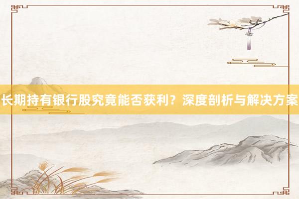 长期持有银行股究竟能否获利？深度剖析与解决方案