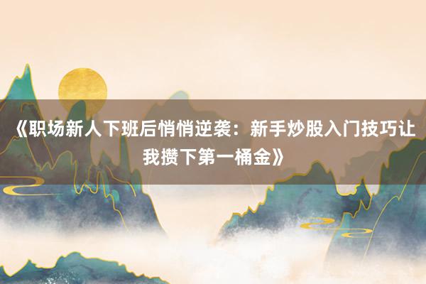 《职场新人下班后悄悄逆袭：新手炒股入门技巧让我攒下第一桶金》