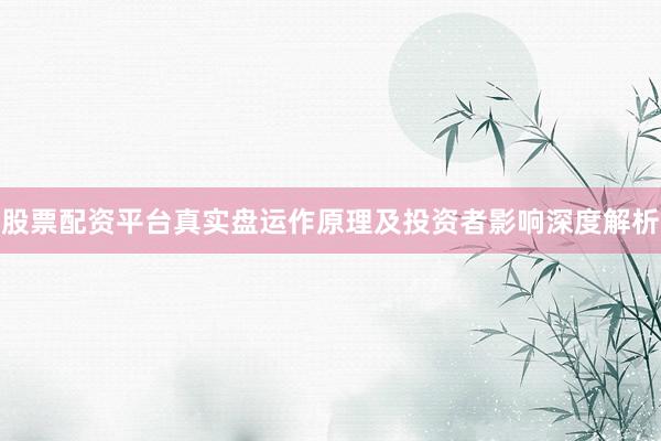 股票配资平台真实盘运作原理及投资者影响深度解析