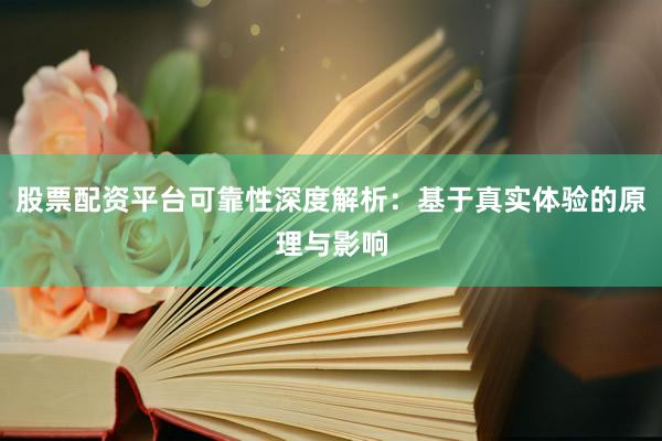 股票配资平台可靠性深度解析：基于真实体验的原理与影响