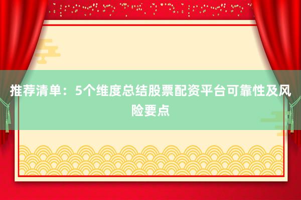 推荐清单：5个维度总结股票配资平台可靠性及风险要点