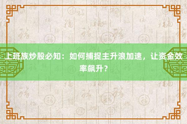 上班族炒股必知：如何捕捉主升浪加速，让资金效率飙升？