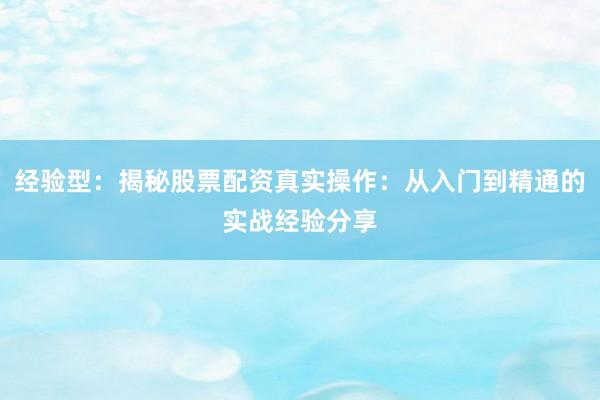 经验型：揭秘股票配资真实操作：从入门到精通的实战经验分享