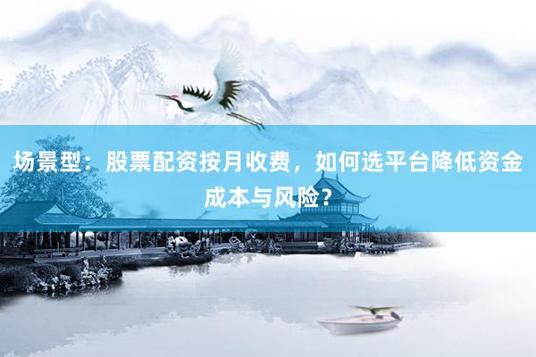 场景型：股票配资按月收费，如何选平台降低资金成本与风险？