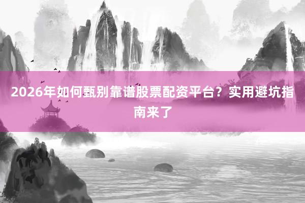 2026年如何甄别靠谱股票配资平台？实用避坑指南来了