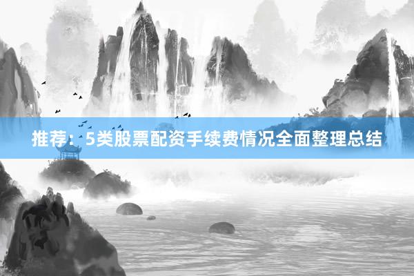 推荐：5类股票配资手续费情况全面整理总结