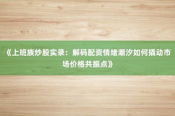 《上班族炒股实录：解码配资情绪潮汐如何撬动市场价格共振点》