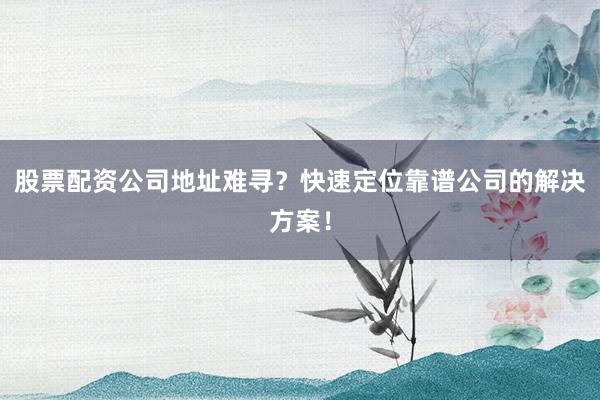 股票配资公司地址难寻？快速定位靠谱公司的解决方案！