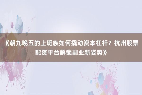 《朝九晚五的上班族如何撬动资本杠杆？杭州股票配资平台解锁副业新姿势》