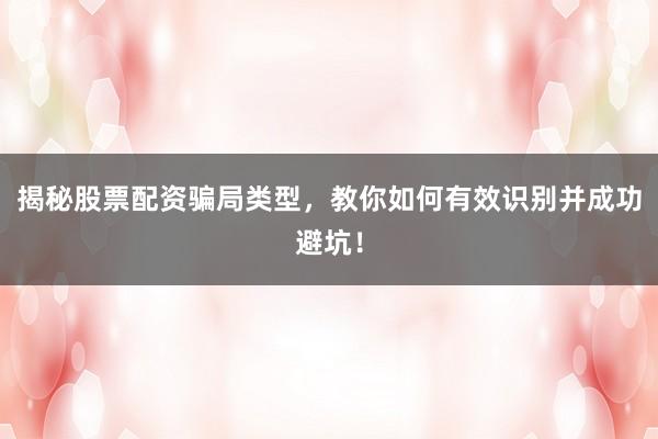 揭秘股票配资骗局类型，教你如何有效识别并成功避坑！