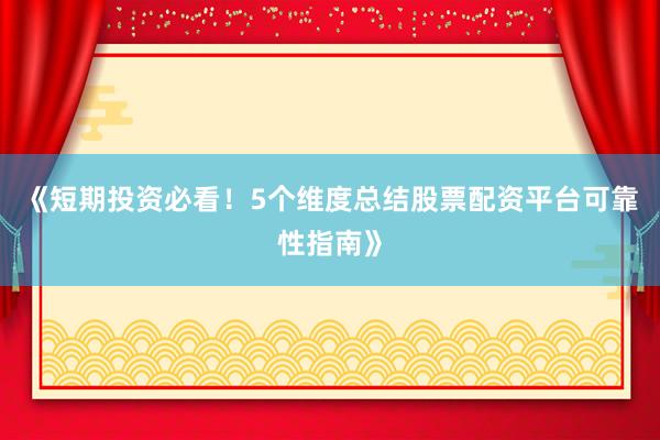 《短期投资必看！5个维度总结股票配资平台可靠性指南》