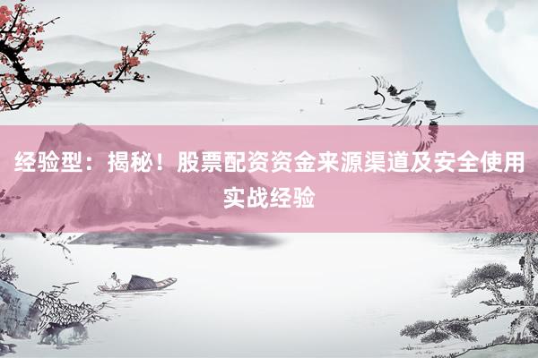 经验型：揭秘！股票配资资金来源渠道及安全使用实战经验