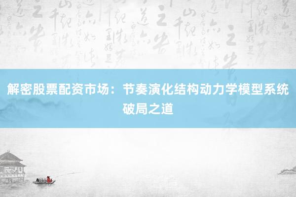 解密股票配资市场：节奏演化结构动力学模型系统破局之道