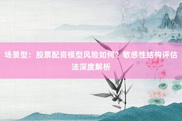 场景型：股票配资模型风险如何？敏感性结构评估法深度解析