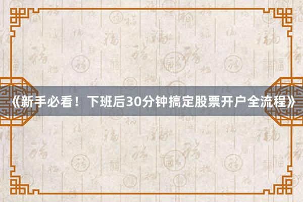 《新手必看！下班后30分钟搞定股票开户全流程》