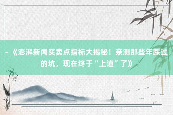 - 《澎湃新闻买卖点指标大揭秘！亲测那些年踩过的坑，现在终于“上道”了》