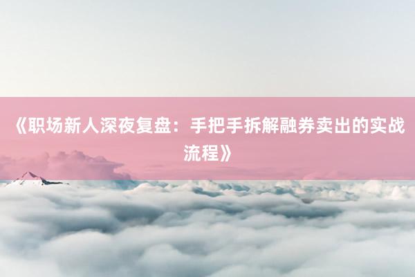 《职场新人深夜复盘：手把手拆解融券卖出的实战流程》