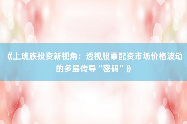 《上班族投资新视角：透视股票配资市场价格波动的多层传导“密码”》