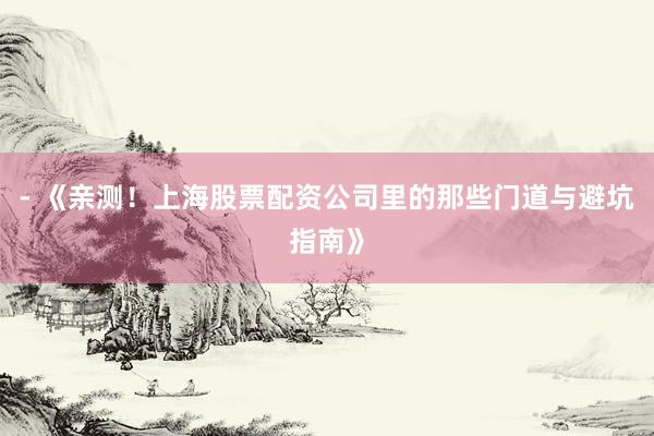 - 《亲测！上海股票配资公司里的那些门道与避坑指南》