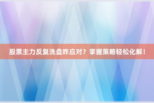 股票主力反复洗盘咋应对？掌握策略轻松化解！